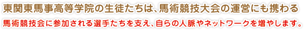 東関東馬事高等学院の生徒たちは、馬術競技大会の運営にも携わる
馬術競技会に参加される選手たちを支え、自らの人脈やネットワークを増やします。