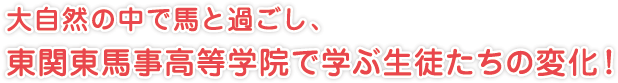 大自然の中で馬と過ごし、
東関東馬事高等学院で学ぶ生徒たちの変化！