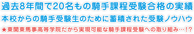 過去8年間で20名もの騎手課程受験合格の実績
本校からの騎手受験生のために蓄積された受験ノウハウ
★東関東馬事高等学院だから実現可能な騎手課程受験への取り組み…！？