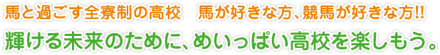 馬と過ごす全寮制の高校　馬が好きな方、競馬が好きな方!!
輝ける未来のために、めいっぱい高校を楽しもう。