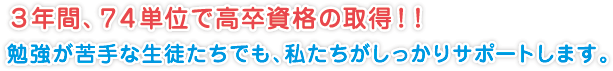 3年間、74単位で高卒資格の取得!!
勉強が苦手な生徒たちでも、私たちがしっかりサポートします。
