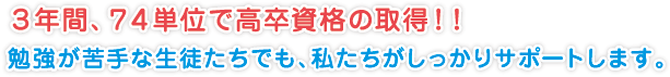 ３年間、７４単位で高卒資格の取得！！
勉強が苦手な生徒たちでも、私たちがしっかりサポートします。