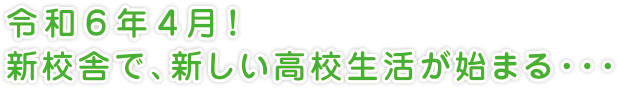 令和６年４月！新校舎で、新しい高校生活が始まる・・・